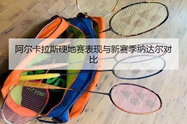 阿尔卡拉斯硬地赛表现与新赛季纳达尔对比